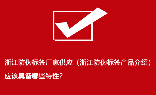 浙江防偽標(biāo)簽廠家供應(yīng)（浙江防偽標(biāo)簽產(chǎn)品介紹）應(yīng)該具備哪些特性？